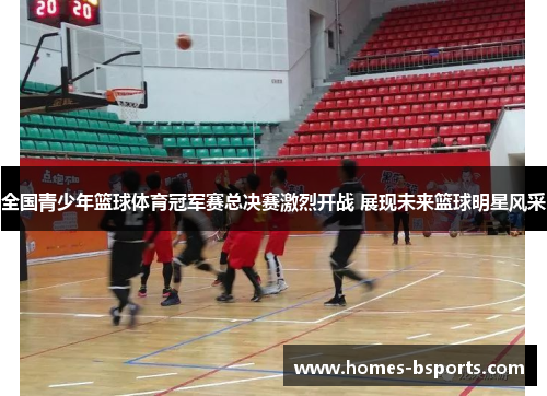 全国青少年篮球体育冠军赛总决赛激烈开战 展现未来篮球明星风采 全国青少年篮球体育冠军赛总决赛激烈开战 展现未来篮球明星风采