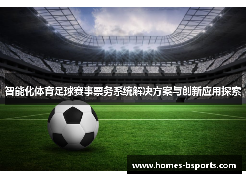智能化体育足球赛事票务系统解决方案与创新应用探索 智能化体育足球赛事票务系统解决方案与创新应用探索