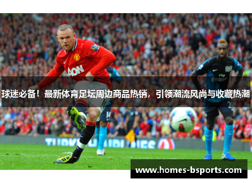 球迷必备!最新体育足坛周边商品热销,引领潮流风尚与收藏热潮 球迷必备!最新体育足坛周边商品热销,引领潮流风尚与收藏热潮