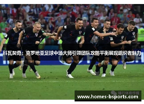 科瓦契奇:克罗地亚足球中场大师引领团队攻防平衡展现组织者魅力 科瓦契奇:克罗地亚足球中场大师引领团队攻防平衡展现组织者魅力