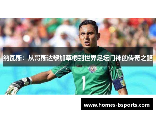 纳瓦斯:从哥斯达黎加草根到世界足坛门神的传奇之路 纳瓦斯:从哥斯达黎加草根到世界足坛门神的传奇之路