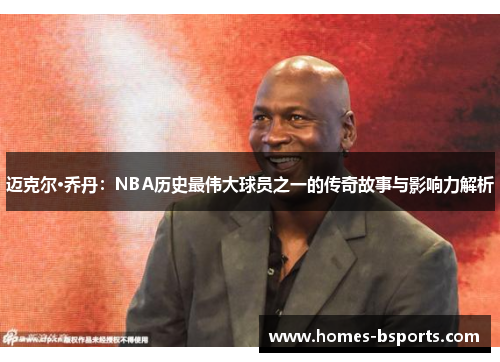 迈克尔·乔丹：NBA历史最伟大球员之一的传奇故事与影响力解析