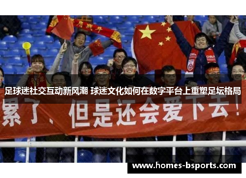 足球迷社交互动新风潮 球迷文化如何在数字平台上重塑足坛格局 足球迷社交互动新风潮 球迷文化如何在数字平台上重塑足坛格局