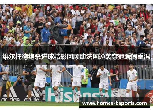 维尔托德绝杀进球精彩回顾助法国逆袭夺冠瞬间重温