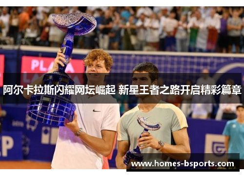 阿尔卡拉斯闪耀网坛崛起 新星王者之路开启精彩篇章
