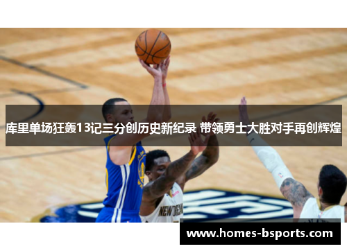 库里单场狂轰13记三分创历史新纪录 带领勇士大胜对手再创辉煌