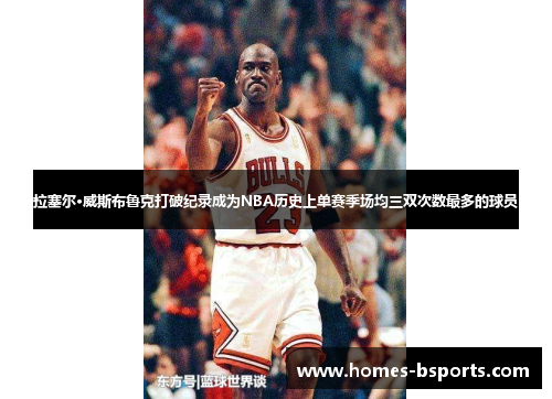 拉塞尔·威斯布鲁克打破纪录成为NBA历史上单赛季场均三双次数最多的球员