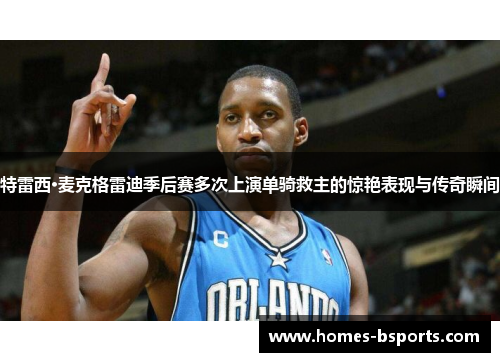 特雷西·麦克格雷迪季后赛多次上演单骑救主的惊艳表现与传奇瞬间 特雷西·麦克格雷迪季后赛多次上演单骑救主的惊艳表现与传奇瞬间