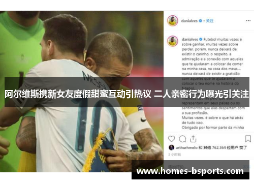 阿尔维斯携新女友度假甜蜜互动引热议 二人亲密行为曝光引关注