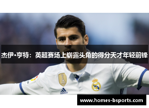 杰伊·亨特：英超赛场上崭露头角的得分天才年轻前锋