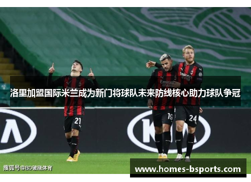 洛里加盟国际米兰成为新门将球队未来防线核心助力球队争冠 洛里加盟国际米兰成为新门将球队未来防线核心助力球队争冠