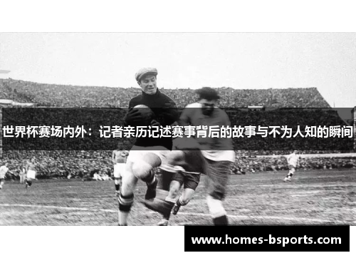世界杯赛场内外:记者亲历记述赛事背后的故事与不为人知的瞬间 世界杯赛场内外:记者亲历记述赛事背后的故事与不为人知的瞬间