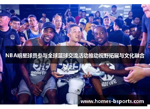 NBA明星球员参与全球篮球交流活动推动视野拓展与文化融合 NBA明星球员参与全球篮球交流活动推动视野拓展与文化融合