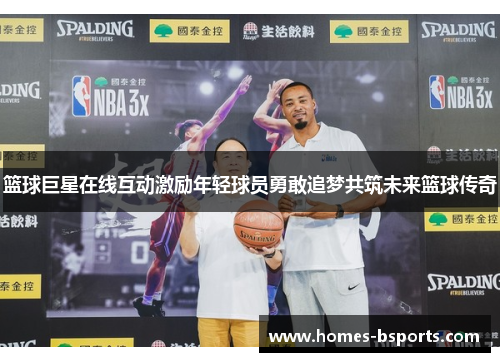篮球巨星在线互动激励年轻球员勇敢追梦共筑未来篮球传奇 篮球巨星在线互动激励年轻球员勇敢追梦共筑未来篮球传奇