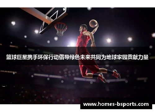 篮球巨星携手环保行动倡导绿色未来共同为地球家园贡献力量 篮球巨星携手环保行动倡导绿色未来共同为地球家园贡献力量