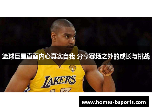 篮球巨星直面内心真实自我 分享赛场之外的成长与挑战 篮球巨星直面内心真实自我 分享赛场之外的成长与挑战