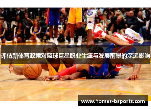 评估新体育政策对篮球巨星职业生涯与发展前景的深远影响 评估新体育政策对篮球巨星职业生涯与发展前景的深远影响
