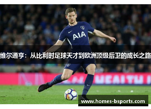 维尔通亨:从比利时足球天才到欧洲顶级后卫的成长之路 维尔通亨:从比利时足球天才到欧洲顶级后卫的成长之路