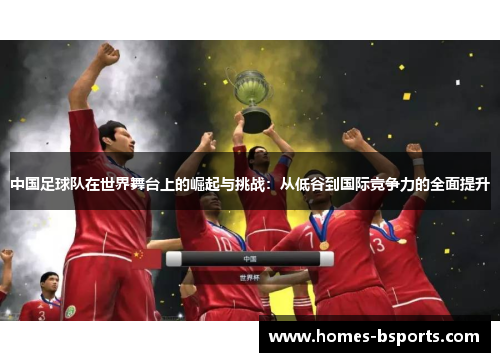 中国足球队在世界舞台上的崛起与挑战:从低谷到国际竞争力的全面提升 中国足球队在世界舞台上的崛起与挑战:从低谷到国际竞争力的全面提升
