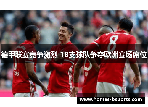 德甲联赛竞争激烈 18支球队争夺欧洲赛场席位 德甲联赛竞争激烈 18支球队争夺欧洲赛场席位