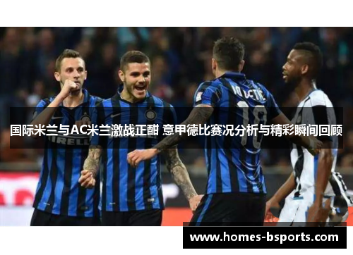 国际米兰与AC米兰激战正酣 意甲德比赛况分析与精彩瞬间回顾 国际米兰与AC米兰激战正酣 意甲德比赛况分析与精彩瞬间回顾