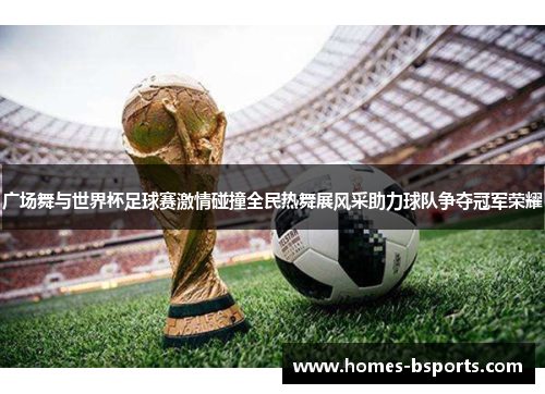 广场舞与世界杯足球赛激情碰撞全民热舞展风采助力球队争夺冠军荣耀