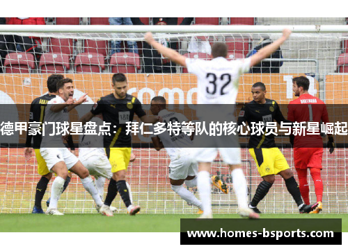 德甲豪门球星盘点:拜仁多特等队的核心球员与新星崛起 德甲豪门球星盘点:拜仁多特等队的核心球员与新星崛起