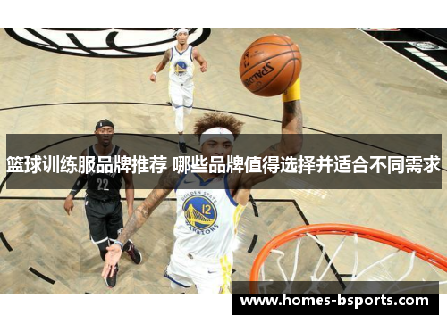 篮球训练服品牌推荐 哪些品牌值得选择并适合不同需求 篮球训练服品牌推荐 哪些品牌值得选择并适合不同需求