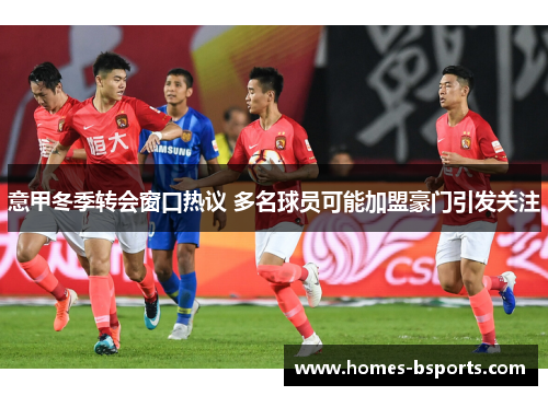 意甲冬季转会窗口热议 多名球员可能加盟豪门引发关注 意甲冬季转会窗口热议 多名球员可能加盟豪门引发关注