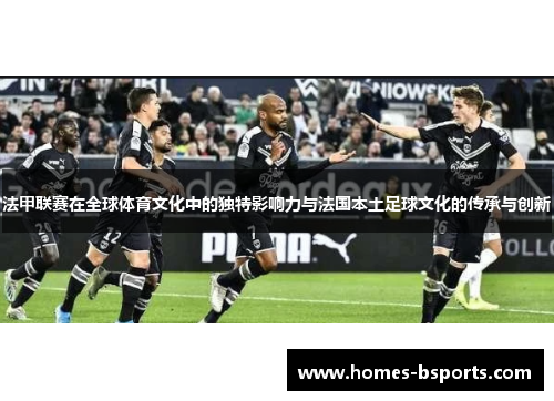 法甲联赛在全球体育文化中的独特影响力与法国本土足球文化的传承与创新 法甲联赛在全球体育文化中的独特影响力与法国本土足球文化的传承与创新