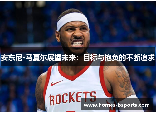 安东尼·马夏尔展望未来:目标与抱负的不断追求 安东尼·马夏尔展望未来:目标与抱负的不断追求