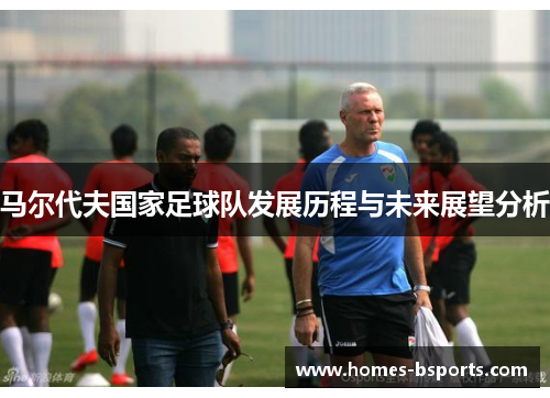 马尔代夫国家足球队发展历程与未来展望分析 马尔代夫国家足球队发展历程与未来展望分析