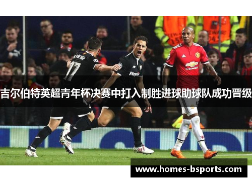 吉尔伯特英超青年杯决赛中打入制胜进球助球队成功晋级