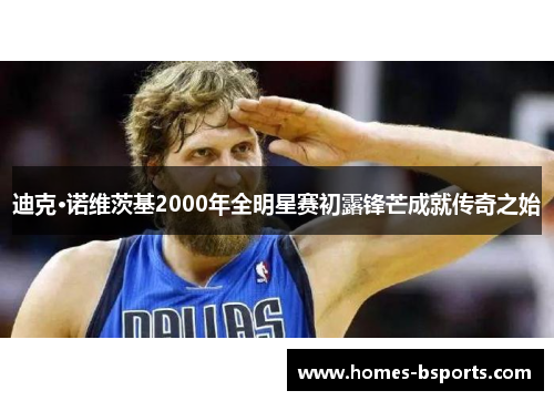迪克·诺维茨基2000年全明星赛初露锋芒成就传奇之始 迪克·诺维茨基2000年全明星赛初露锋芒成就传奇之始