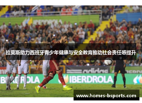 拉莫斯助力西班牙青少年健康与安全教育推动社会责任感提升