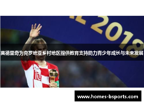 莫德里奇为克罗地亚乡村地区提供教育支持助力青少年成长与未来发展 莫德里奇为克罗地亚乡村地区提供教育支持助力青少年成长与未来发展