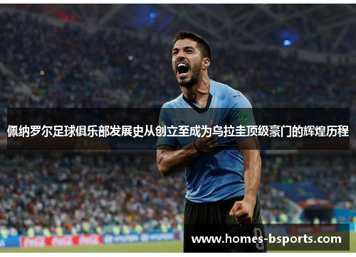 佩纳罗尔足球俱乐部发展史从创立至成为乌拉圭顶级豪门的辉煌历程