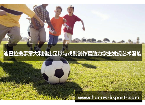 迪巴拉携手意大利推出足球与戏剧创作营助力学生发现艺术潜能 迪巴拉携手意大利推出足球与戏剧创作营助力学生发现艺术潜能