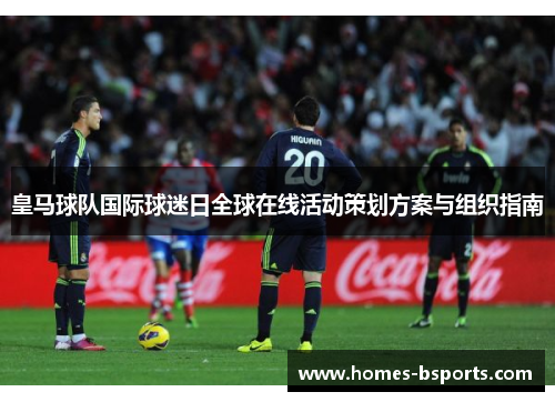 皇马球队国际球迷日全球在线活动策划方案与组织指南 皇马球队国际球迷日全球在线活动策划方案与组织指南