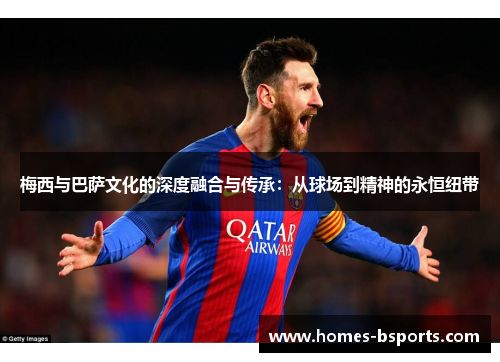 梅西与巴萨文化的深度融合与传承:从球场到精神的永恒纽带 梅西与巴萨文化的深度融合与传承:从球场到精神的永恒纽带