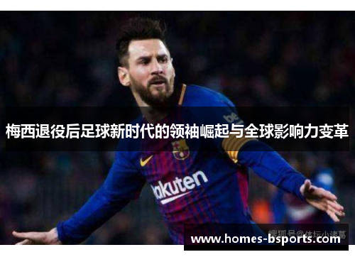 梅西退役后足球新时代的领袖崛起与全球影响力变革 梅西退役后足球新时代的领袖崛起与全球影响力变革