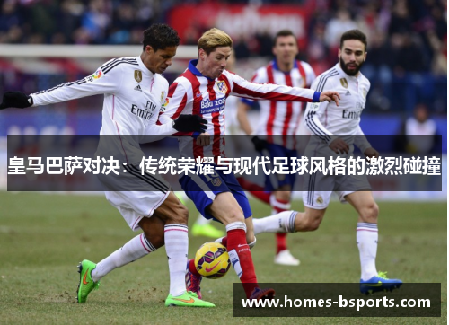 皇马巴萨对决:传统荣耀与现代足球风格的激烈碰撞 皇马巴萨对决:传统荣耀与现代足球风格的激烈碰撞