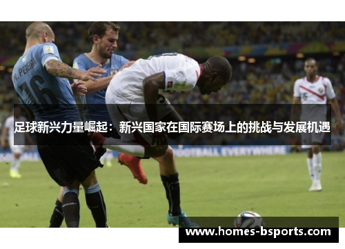 足球新兴力量崛起:新兴国家在国际赛场上的挑战与发展机遇 足球新兴力量崛起:新兴国家在国际赛场上的挑战与发展机遇