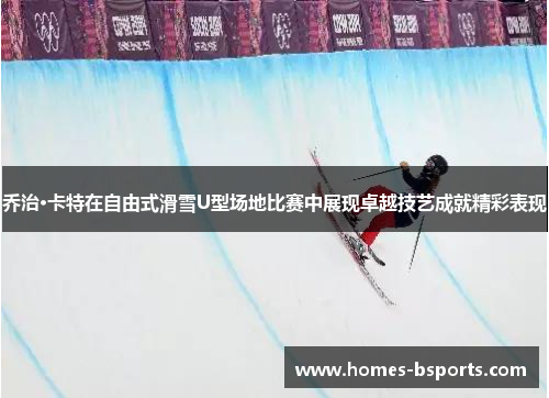 乔治·卡特在自由式滑雪U型场地比赛中展现卓越技艺成就精彩表现 乔治·卡特在自由式滑雪U型场地比赛中展现卓越技艺成就精彩表现
