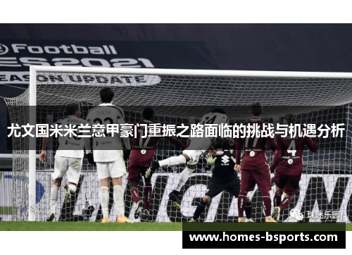 尤文国米米兰意甲豪门重振之路面临的挑战与机遇分析 尤文国米米兰意甲豪门重振之路面临的挑战与机遇分析