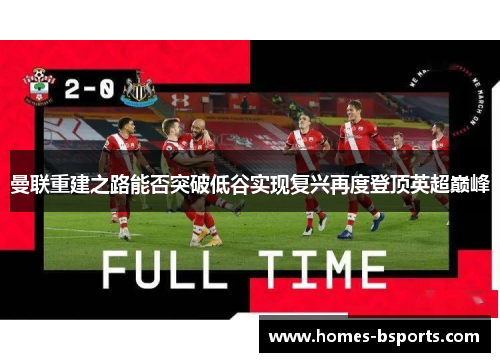 曼联重建之路能否突破低谷实现复兴再度登顶英超巅峰