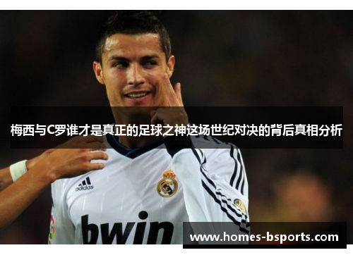 梅西与C罗谁才是真正的足球之神这场世纪对决的背后真相分析 梅西与C罗谁才是真正的足球之神这场世纪对决的背后真相分析