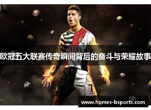 欧冠五大联赛传奇瞬间背后的奋斗与荣耀故事 欧冠五大联赛传奇瞬间背后的奋斗与荣耀故事