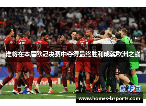 谁将在本届欧冠决赛中夺得最终胜利成就欧洲之巅 谁将在本届欧冠决赛中夺得最终胜利成就欧洲之巅
