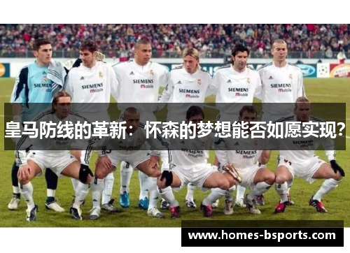 皇马防线的革新:怀森的梦想能否如愿实现? 皇马防线的革新:怀森的梦想能否如愿实现?